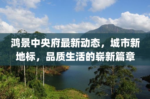 鴻景中央府最新動態(tài)，城市新地標，品質生活的嶄新篇章