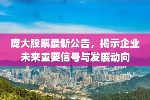 龐大股票最新公告，揭示企業(yè)未來(lái)重要信號(hào)與發(fā)展動(dòng)向