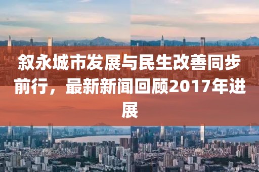 敘永城市發(fā)展與民生改善同步前行，最新新聞回顧2017年進展