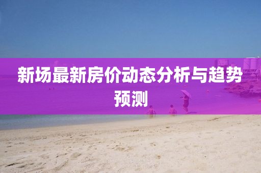 新場最新房價動態(tài)分析與趨勢預測