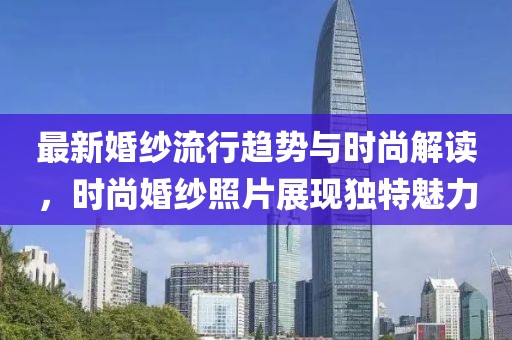 最新婚紗流行趨勢與時尚解讀，時尚婚紗照片展現(xiàn)獨特魅力