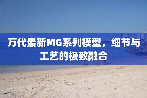 萬代最新MG系列模型，細(xì)節(jié)與工藝的極致融合