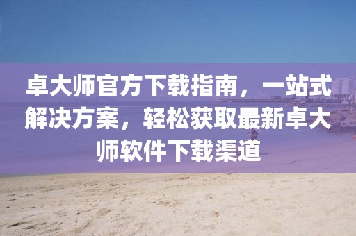 卓大師官方下載指南，一站式解決方案，輕松獲取最新卓大師軟件下載渠道