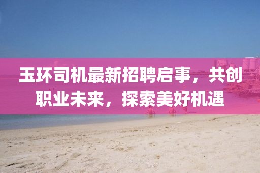 玉環(huán)司機(jī)最新招聘啟事，共創(chuàng)職業(yè)未來(lái)，探索美好機(jī)遇