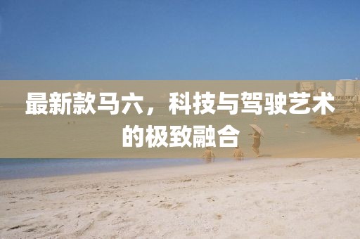 最新款馬六，科技與駕駛藝術(shù)的極致融合
