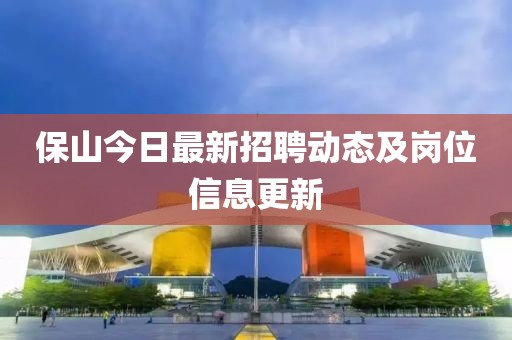 保山今日最新招聘動態(tài)及崗位信息更新