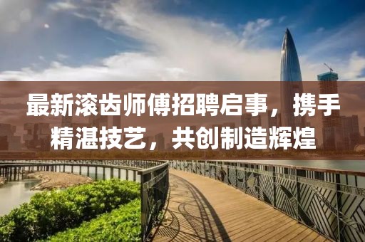 最新滾齒師傅招聘啟事，攜手精湛技藝，共創(chuàng)制造輝煌