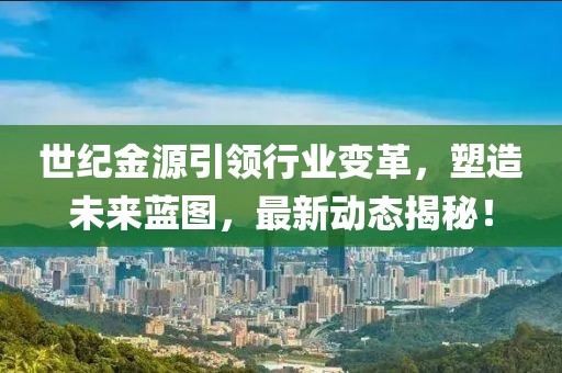 世紀(jì)金源引領(lǐng)行業(yè)變革，塑造未來藍(lán)圖，最新動(dòng)態(tài)揭秘！