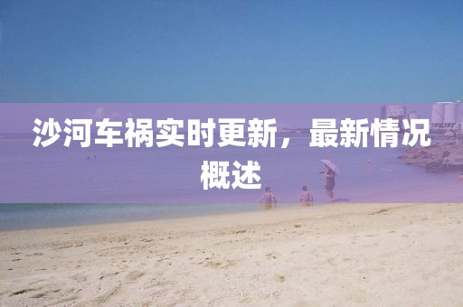 沙河車禍實時更新，最新情況概述