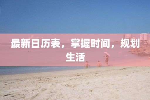 最新日歷表，掌握時(shí)間，規(guī)劃生活