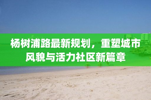 楊樹浦路最新規(guī)劃，重塑城市風(fēng)貌與活力社區(qū)新篇章