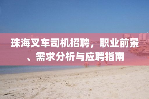 珠海叉車司機招聘，職業(yè)前景、需求分析與應聘指南