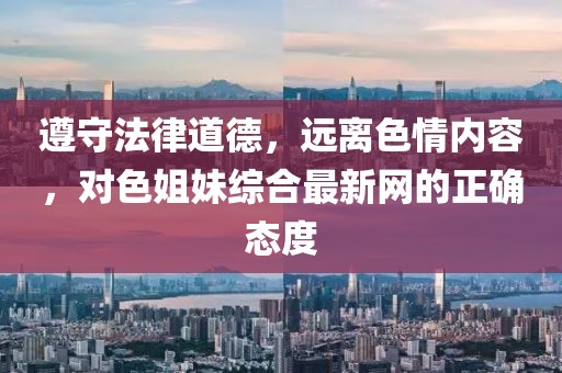 遵守法律道德，遠(yuǎn)離色情內(nèi)容，對色姐妹綜合最新網(wǎng)的正確態(tài)度