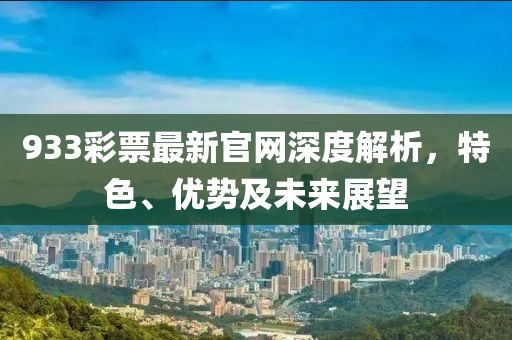 933彩票最新官網(wǎng)深度解析，特色、優(yōu)勢及未來展望