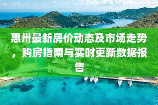 惠卅最新房?jī)r(jià)動(dòng)態(tài)及市場(chǎng)走勢(shì)，購(gòu)房指南與實(shí)時(shí)更新數(shù)據(jù)報(bào)告