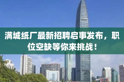 滿城紙廠最新招聘啟事發(fā)布，職位空缺等你來挑戰(zhàn)！