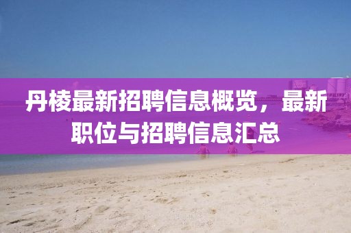 丹棱最新招聘信息概覽，最新職位與招聘信息匯總