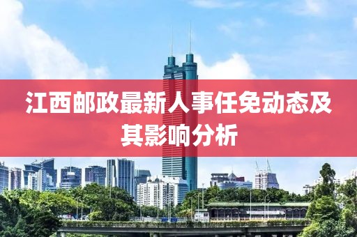 江西郵政最新人事任免動態(tài)及其影響分析