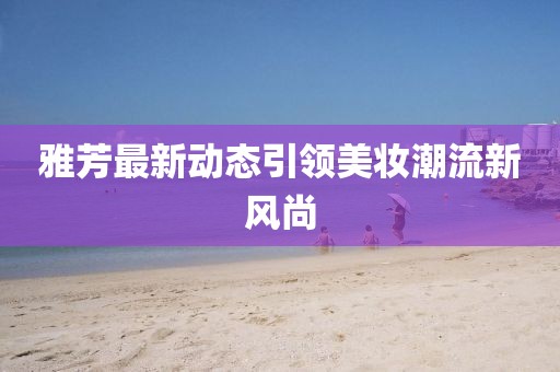 雅芳最新動(dòng)態(tài)引領(lǐng)美妝潮流新風(fēng)尚