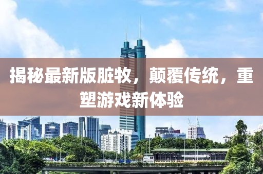 揭秘最新版臟牧，顛覆傳統(tǒng)，重塑游戲新體驗