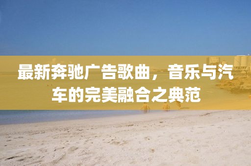 最新奔馳廣告歌曲，音樂(lè)與汽車(chē)的完美融合之典范