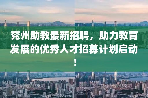 兗州助教最新招聘，助力教育發(fā)展的優(yōu)秀人才招募計(jì)劃啟動(dòng)！