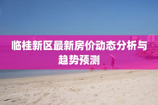 臨桂新區(qū)最新房價動態(tài)分析與趨勢預(yù)測