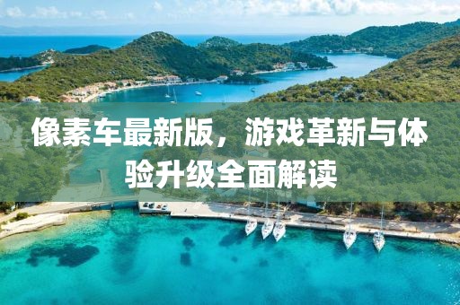 像素車最新版，游戲革新與體驗(yàn)升級(jí)全面解讀