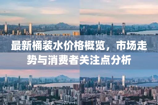 最新桶裝水價格概覽，市場走勢與消費者關(guān)注點分析