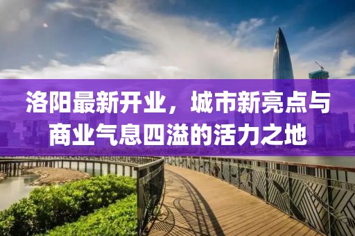 洛陽(yáng)最新開業(yè)，城市新亮點(diǎn)與商業(yè)氣息四溢的活力之地