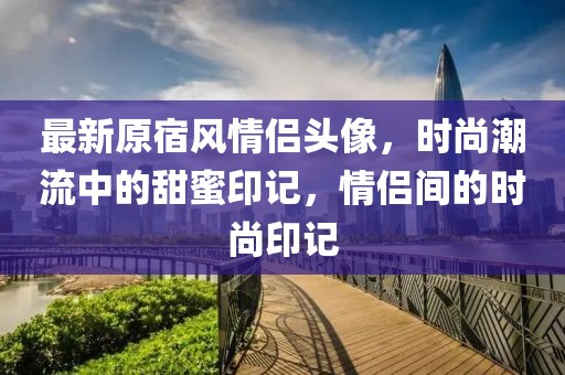 最新原宿風(fēng)情侶頭像，時尚潮流中的甜蜜印記，情侶間的時尚印記