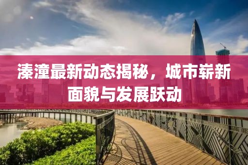 溱潼最新動(dòng)態(tài)揭秘，城市嶄新面貌與發(fā)展躍動(dòng)