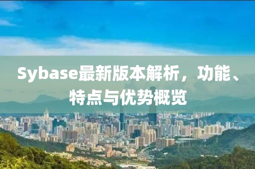 Sybase最新版本解析，功能、特點與優(yōu)勢概覽