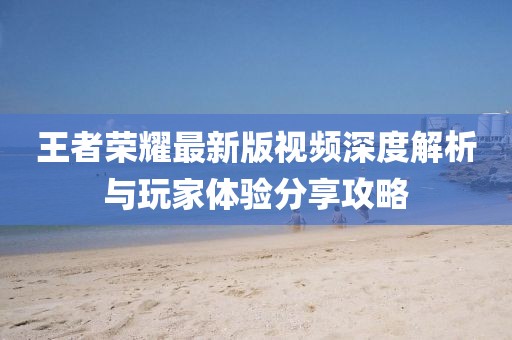 王者榮耀最新版視頻深度解析與玩家體驗(yàn)分享攻略