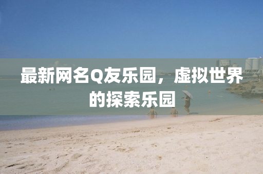 最新網(wǎng)名Q友樂園，虛擬世界的探索樂園
