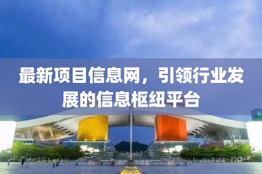 最新項(xiàng)目信息網(wǎng)，引領(lǐng)行業(yè)發(fā)展的信息樞紐平臺(tái)