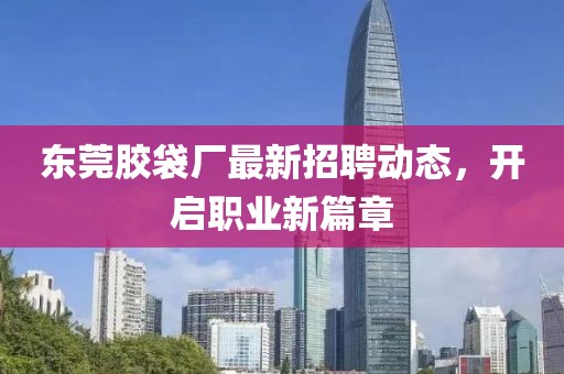 東莞膠袋廠最新招聘動(dòng)態(tài)，開啟職業(yè)新篇章