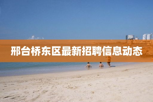 邢臺(tái)橋東區(qū)最新招聘信息動(dòng)態(tài)