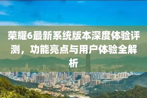 榮耀6最新系統(tǒng)版本深度體驗評測，功能亮點與用戶體驗全解析