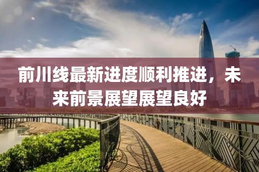 前川線最新進(jìn)度順利推進(jìn)，未來(lái)前景展望展望良好