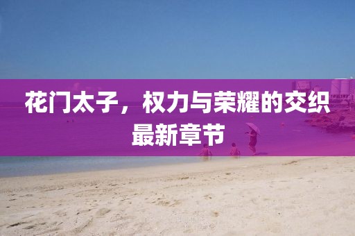 花門太子，權(quán)力與榮耀的交織最新章節(jié)