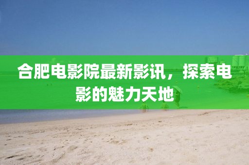 合肥電影院最新影訊，探索電影的魅力天地