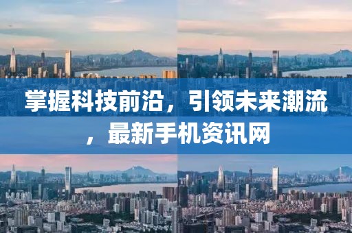 掌握科技前沿，引領(lǐng)未來潮流，最新手機(jī)資訊網(wǎng)