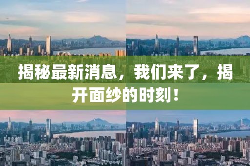 揭秘最新消息，我們來了，揭開面紗的時刻！