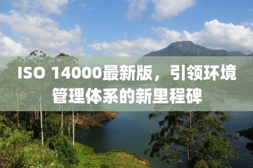 ISO 14000最新版，引領(lǐng)環(huán)境管理體系的新里程碑