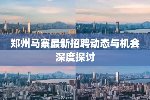鄭州馬寨最新招聘動態(tài)與機會深度探討