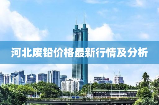 河北廢鉛價(jià)格最新行情及分析