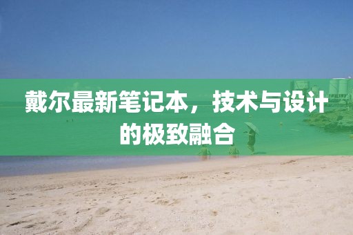 戴爾最新筆記本，技術(shù)與設(shè)計(jì)的極致融合