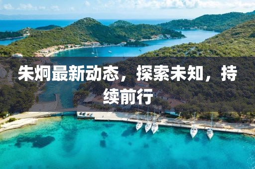 朱炯最新動態(tài)，探索未知，持續(xù)前行