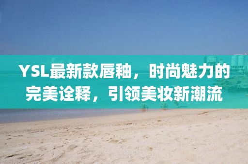 YSL最新款唇釉，時尚魅力的完美詮釋，引領(lǐng)美妝新潮流